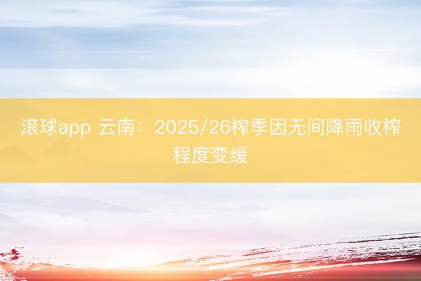 滚球app 云南:2025/26榨季因无间降雨收榨程度变缓