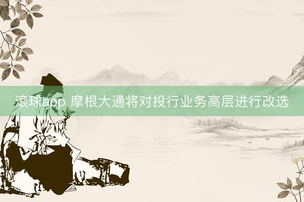 滚球app 摩根大通将对投行业务高层进行改选