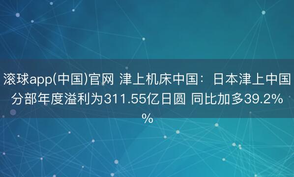 滚球app(中国)官网 津上机床中国:日本津上中国分部年度溢利为311.55亿日圆 同比加多39.2%