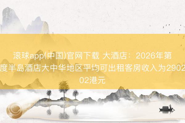滚球app(中国)官网下载 大酒店：2026年第一季度半岛酒店大中华地区平均可出租客房收入为2902港元