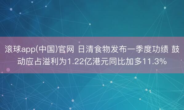 滚球app(中国)官网 日清食物发布一季度功绩 鼓动应占溢利为1.22亿港元同比加多11.3%