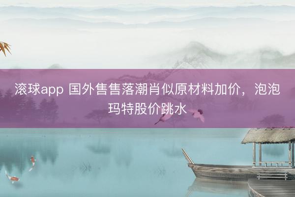滚球app 国外售售落潮肖似原材料加价，泡泡玛特股价跳水