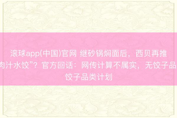 滚球app(中国)官网 继砂锅焖面后,西贝再推“天边肉汁水饺”?官方回话:网传计算不属实,无饺子品类计划