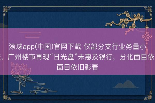 滚球app(中国)官网下载 仅部分支行业务量小幅上涨，广州楼市再现“日光盘”未惠及银行，分化面目依旧彰着