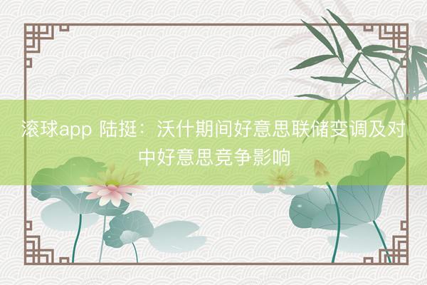 滚球app 陆挺：沃什期间好意思联储变调及对中好意思竞争影响