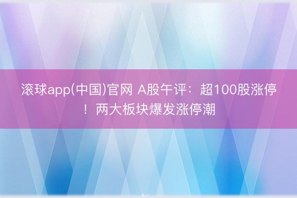 滚球app(中国)官网 A股午评：超100股涨停！两大板块爆发涨停潮