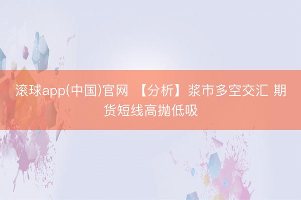 滚球app(中国)官网 【分析】浆市多空交汇 期货短线高抛低吸