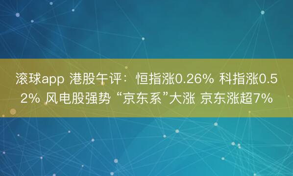 滚球app 港股午评：恒指涨0.26% 科指涨0.52% 风电股强势 “京东系”大涨 京东涨超7%