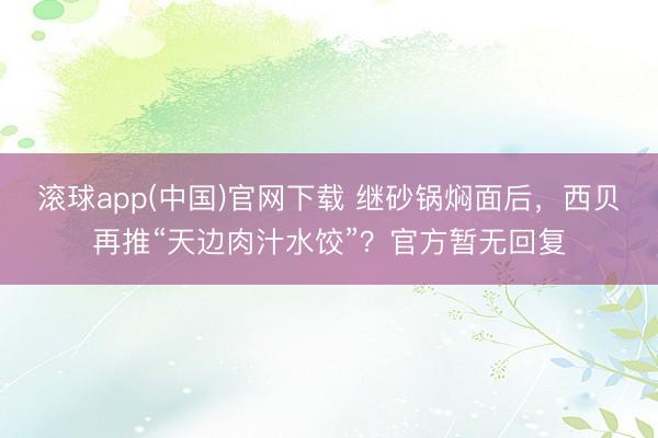滚球app(中国)官网下载 继砂锅焖面后，西贝再推“天边肉汁水饺”？官方暂无回复