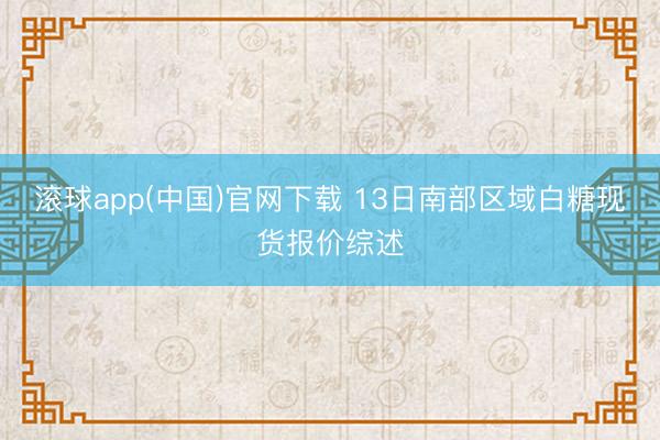 滚球app(中国)官网下载 13日南部区域白糖现货报价综述