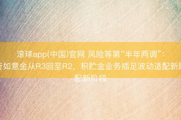 滚球app(中国)官网 风险等第“半年两调”：工行如意金从R3回至R2，积贮金业务插足波动适配新阶段