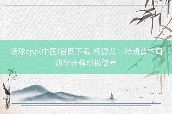 滚球app(中国)官网下载 杨德龙：特朗普本周访华开释积极信号