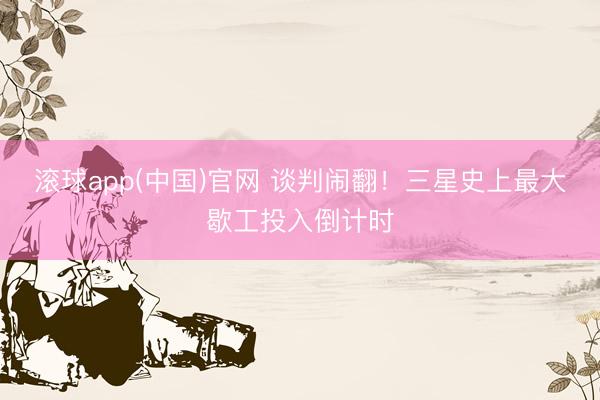 滚球app(中国)官网 谈判闹翻！三星史上最大歇工投入倒计时