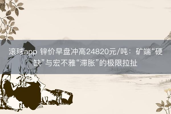 滚球app 锌价早盘冲高24820元/吨：矿端“硬缺”与宏不雅“滞胀”的极限拉扯