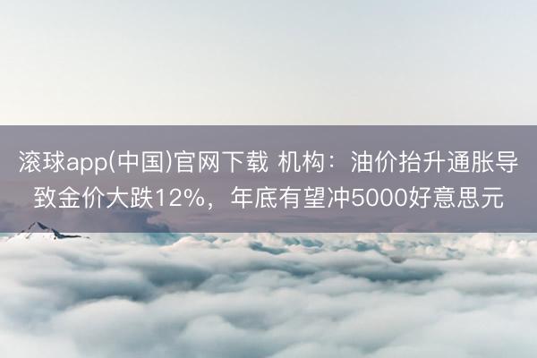 滚球app(中国)官网下载 机构：油价抬升通胀导致金价大跌12%，年底有望冲5000好意思元