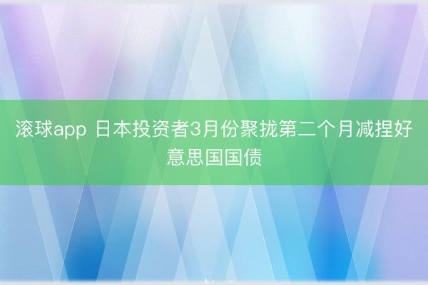 滚球app 日本投资者3月份聚拢第二个月减捏好意思国国债