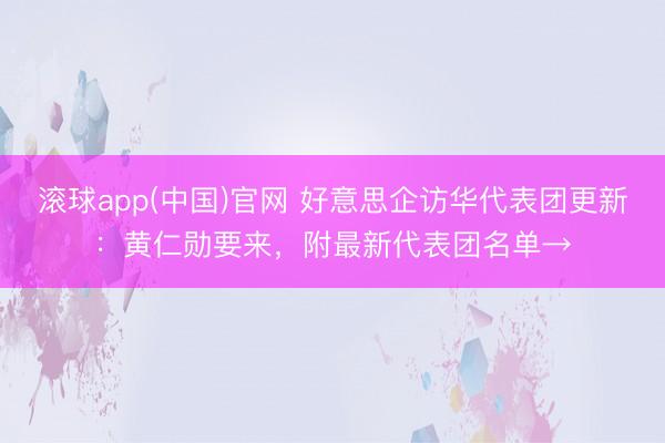 滚球app(中国)官网 好意思企访华代表团更新：黄仁勋要来，附最新代表团名单→