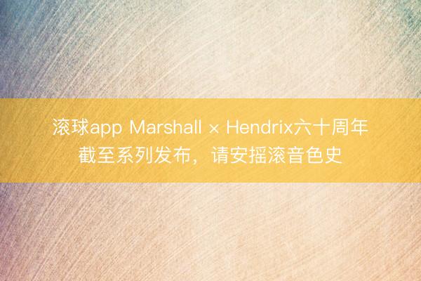 滚球app Marshall × Hendrix六十周年截至系列发布，请安摇滚音色史