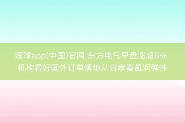 滚球app(中国)官网 东方电气早盘涨超6% 机构看好国外订单落地从容孝奏凯润弹性