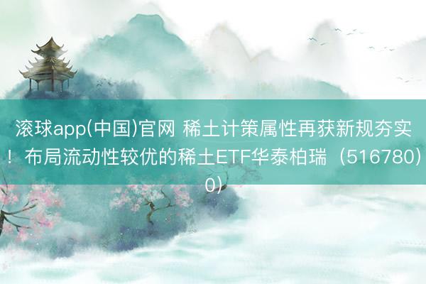 滚球app(中国)官网 稀土计策属性再获新规夯实！布局流动性较优的稀土ETF华泰柏瑞（516780）