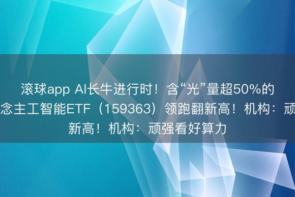 滚球app AI长牛进行时！含“光”量超50%的创业板东说念主工智能ETF（159363）领跑翻新高！机构：顽强看好算力