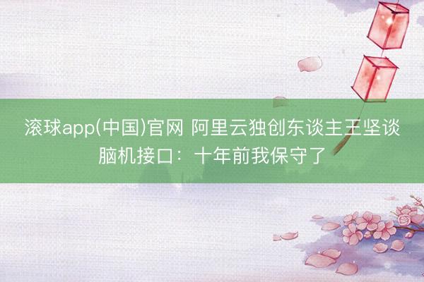 滚球app(中国)官网 阿里云独创东谈主王坚谈脑机接口：十年前我保守了