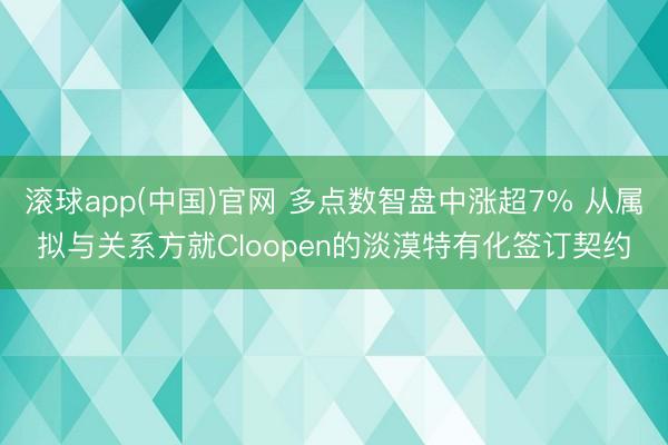滚球app(中国)官网 多点数智盘中涨超7% 从属拟与关系方就Cloopen的淡漠特有化签订契约
