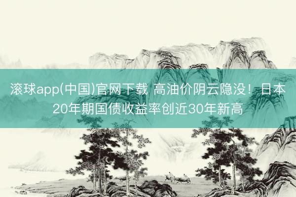 滚球app(中国)官网下载 高油价阴云隐没！日本20年期国债收益率创近30年新高