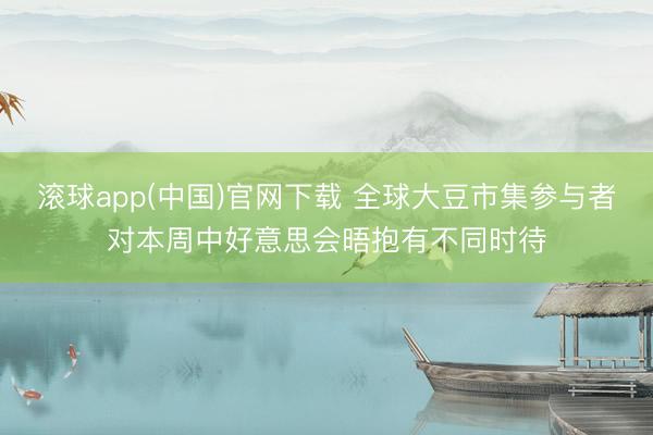 滚球app(中国)官网下载 全球大豆市集参与者对本周中好意思会晤抱有不同时待