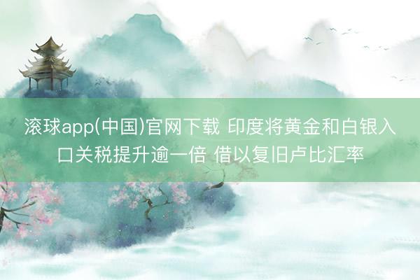 滚球app(中国)官网下载 印度将黄金和白银入口关税提升逾一倍 借以复旧卢比汇率