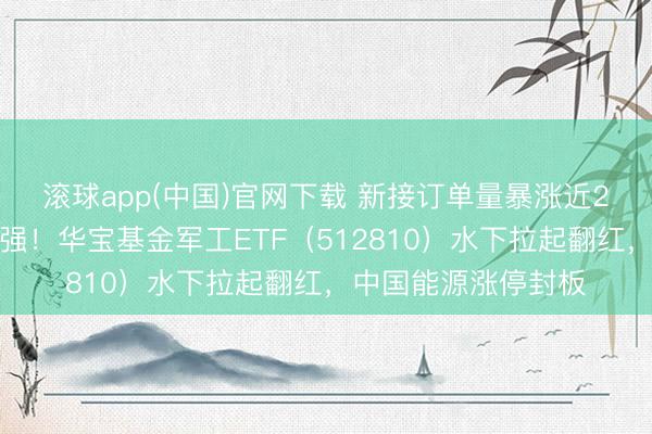 滚球app(中国)官网下载 新接订单量暴涨近2倍，中船系逆市走强！华宝基金军工ETF（512810）水下拉起翻红，中国能源涨停封板