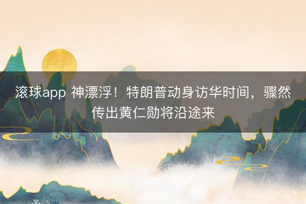 滚球app 神漂浮！特朗普动身访华时间，骤然传出黄仁勋将沿途来