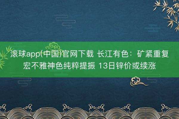 滚球app(中国)官网下载 长江有色：矿紧重复宏不雅神色纯粹提振 13日锌价或续涨