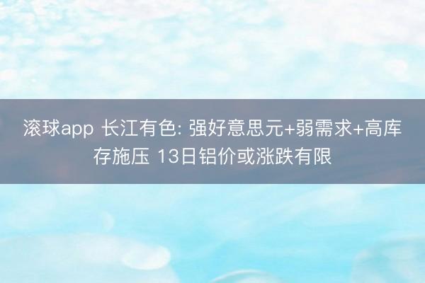 滚球app 长江有色: 强好意思元+弱需求+高库存施压 13日铝价或涨跌有限