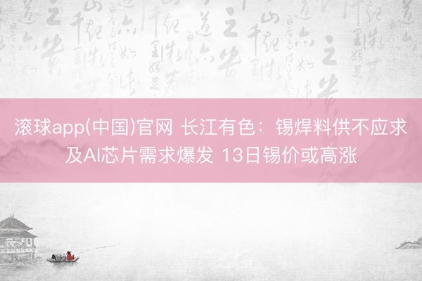 滚球app(中国)官网 长江有色：锡焊料供不应求及AI芯片需求爆发 13日锡价或高涨
