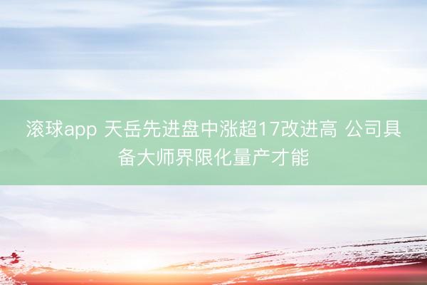 滚球app 天岳先进盘中涨超17改进高 公司具备大师界限化量产才能