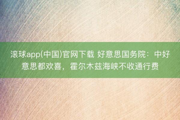 滚球app(中国)官网下载 好意思国务院：中好意思都欢喜，霍尔木兹海峡不收通行费