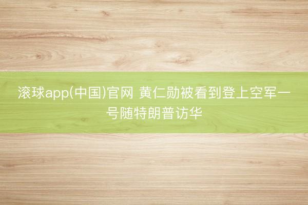 滚球app(中国)官网 黄仁勋被看到登上空军一号随特朗普访华