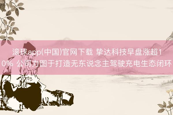 滚球app(中国)官网下载 挚达科技早盘涨超10% 公司力图于打造无东说念主驾驶充电生态闭环