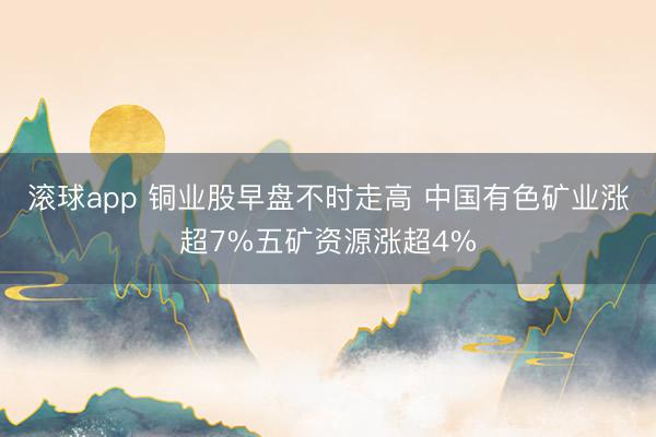 滚球app 铜业股早盘不时走高 中国有色矿业涨超7%五矿资源涨超4%