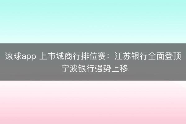 滚球app 上市城商行排位赛：江苏银行全面登顶 宁波银行强势上移