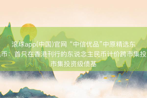 滚球app(中国)官网 “中信优品”中原精选东说念主民币：首只在香港刊行的东说念主民币计价跨市集投资级债基