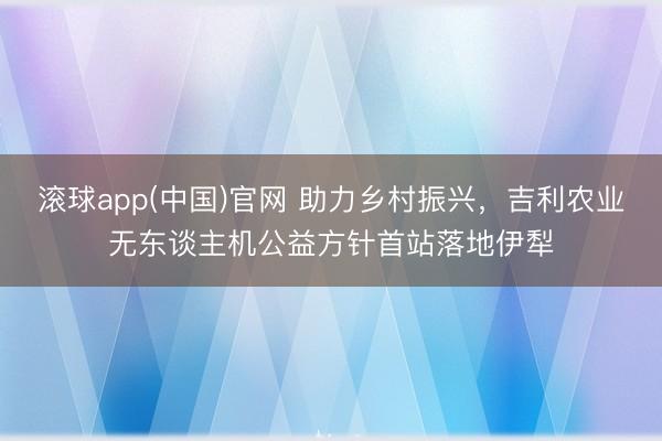 滚球app(中国)官网 助力乡村振兴，吉利农业无东谈主机公益方针首站落地伊犁