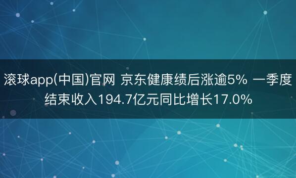 滚球app(中国)官网 京东健康绩后涨逾5% 一季度结束收入194.7亿元同比增长17.0%