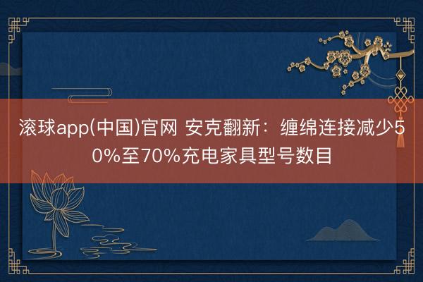 滚球app(中国)官网 安克翻新：缠绵连接减少50%至70%充电家具型号数目