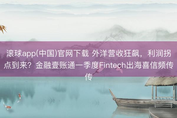 滚球app(中国)官网下载 外洋营收狂飙，利润拐点到来？金融壹账通一季度Fintech出海喜信频传