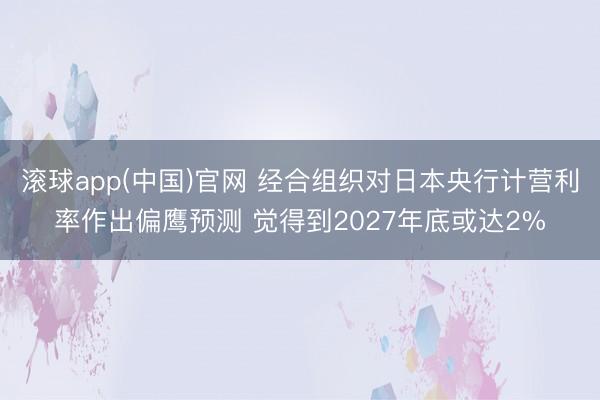 滚球app(中国)官网 经合组织对日本央行计营利率作出偏鹰预测 觉得到2027年底或达2%