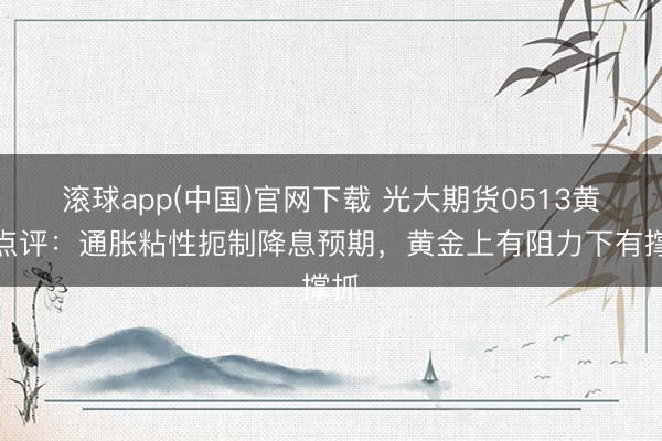 滚球app(中国)官网下载 光大期货0513黄金点评:通胀粘性扼制降息预期,黄金上有阻力下有撑抓