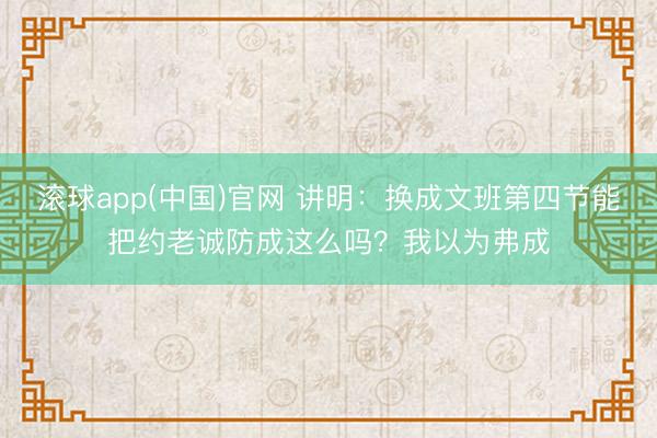 滚球app(中国)官网 讲明：换成文班第四节能把约老诚防成这么吗？我以为弗成
