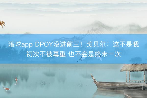 滚球app DPOY没进前三！戈贝尔：这不是我初次不被尊重 也不会是终末一次